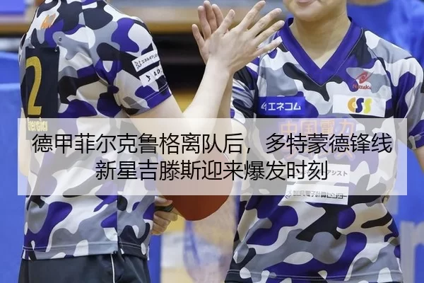 德甲菲尔克鲁格离队后，多特蒙德锋线新星吉滕斯迎来爆发时刻