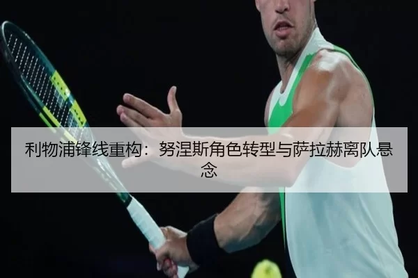 利物浦锋线重构：努涅斯角色转型与萨拉赫离队悬念