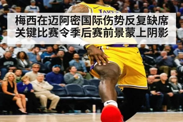 梅西在迈阿密国际伤势反复缺席关键比赛令季后赛前景蒙上阴影