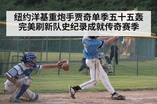 纽约洋基重炮手贾奇单季五十五轰 完美刷新队史纪录成就传奇赛季