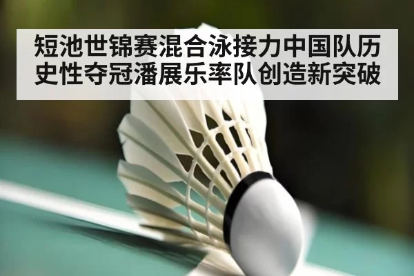 短池世锦赛混合泳接力中国队历史性夺冠潘展乐率队创造新突破