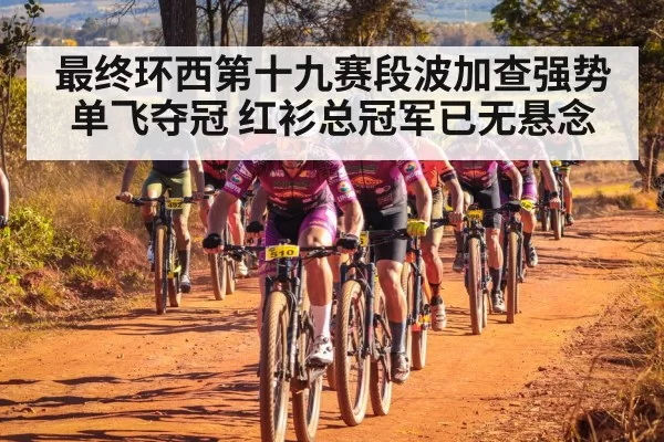 最终环西第十九赛段波加查强势单飞夺冠 红衫总冠军已无悬念