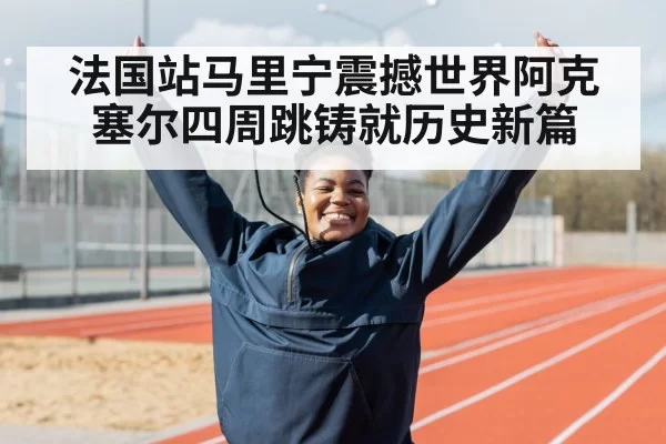 法国站马里宁震撼世界阿克塞尔四周跳铸就历史新篇