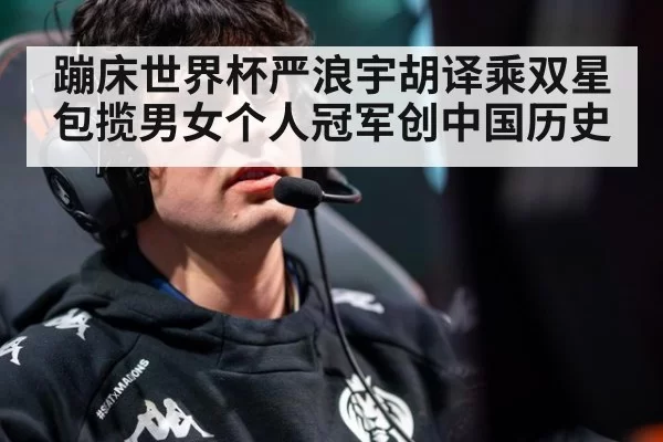蹦床世界杯严浪宇胡译乘双星包揽男女个人冠军创中国历史