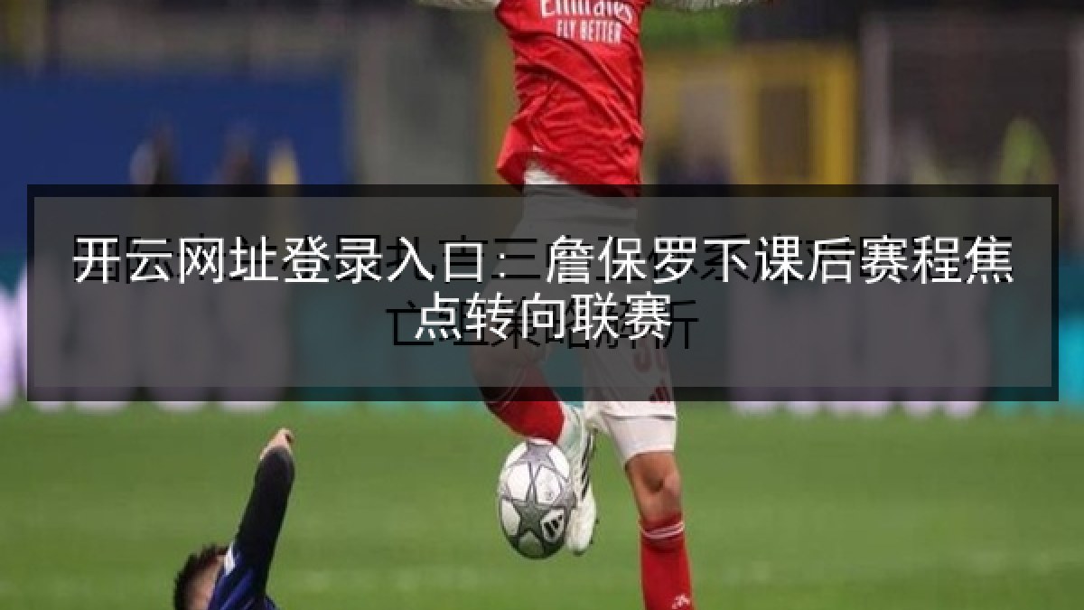 开云网址登录入口: 詹保罗下课后赛程焦点转向联赛 开云网址登录入口: 詹保罗下课后赛程焦点转向联赛