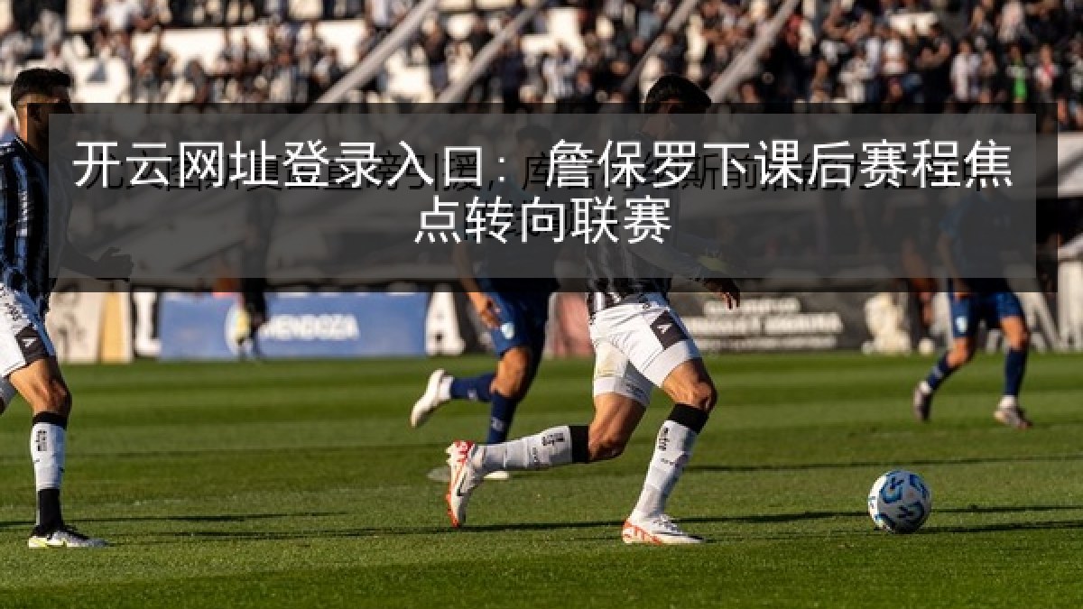 开云网址登录入口: 詹保罗下课后赛程焦点转向联赛