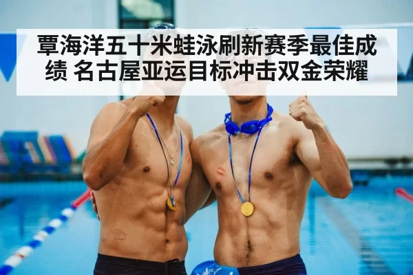 覃海洋五十米蛙泳刷新赛季最佳成绩 名古屋亚运目标冲击双金荣耀