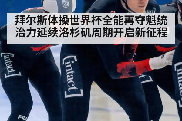 拜尔斯体操世界杯全能再夺魁统治力延续洛杉矶周期开启新征程
